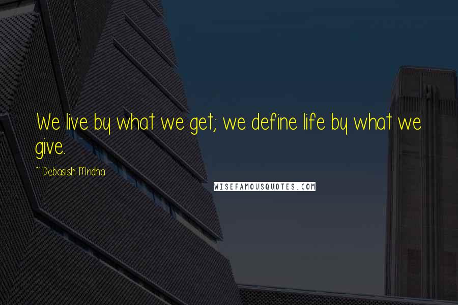 Debasish Mridha Quotes: We live by what we get; we define life by what we give.