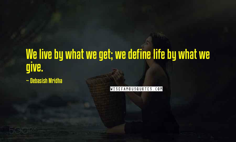 Debasish Mridha Quotes: We live by what we get; we define life by what we give.