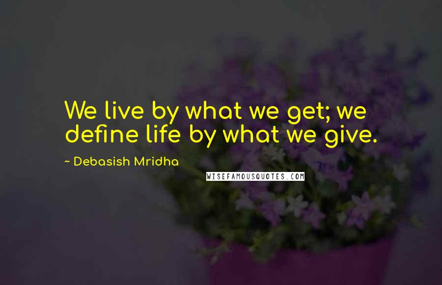 Debasish Mridha Quotes: We live by what we get; we define life by what we give.