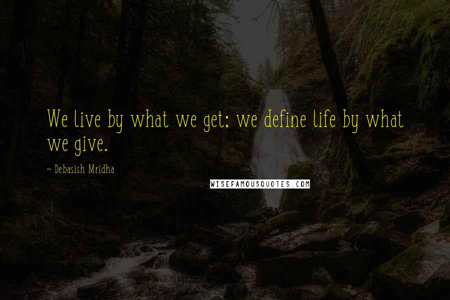 Debasish Mridha Quotes: We live by what we get; we define life by what we give.