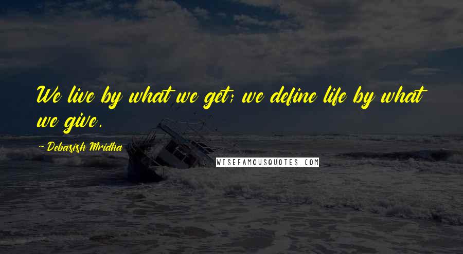 Debasish Mridha Quotes: We live by what we get; we define life by what we give.