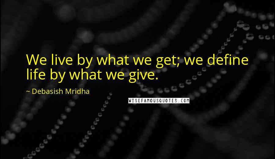 Debasish Mridha Quotes: We live by what we get; we define life by what we give.