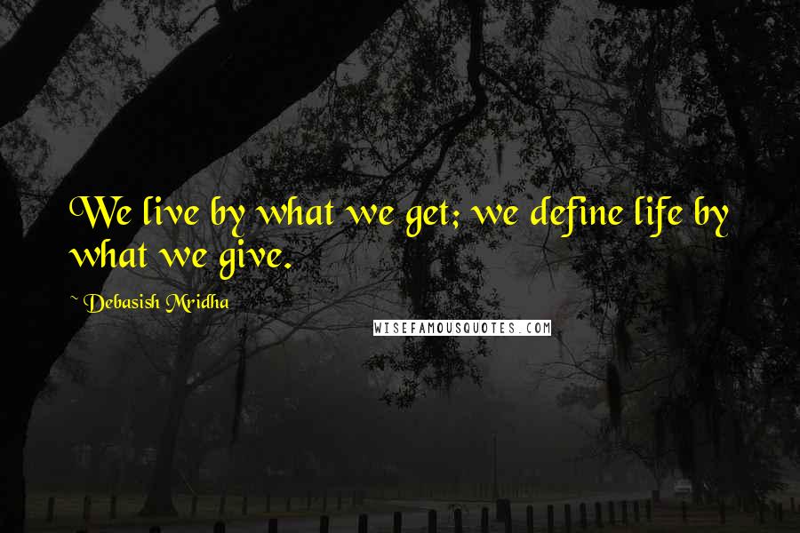 Debasish Mridha Quotes: We live by what we get; we define life by what we give.