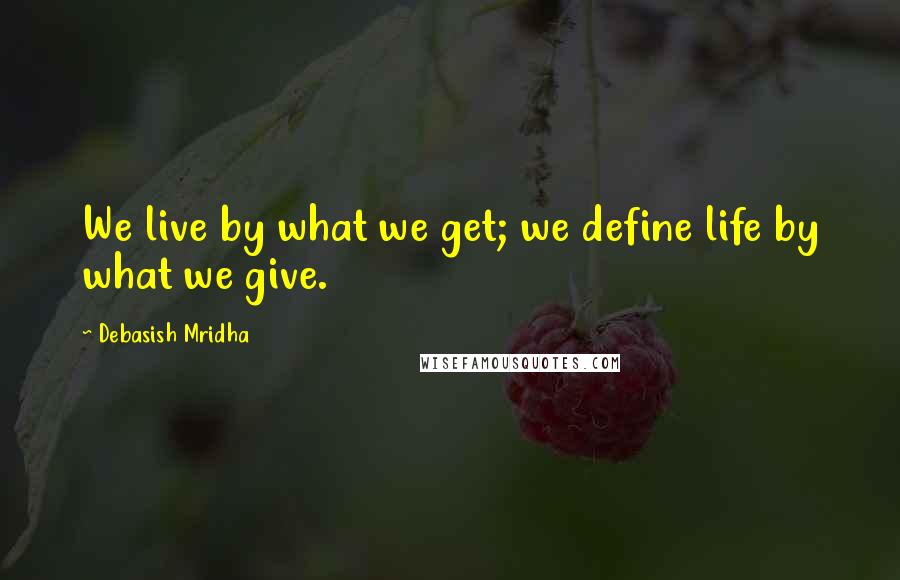 Debasish Mridha Quotes: We live by what we get; we define life by what we give.