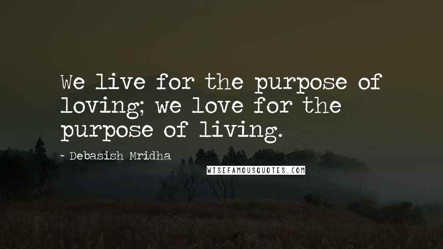 Debasish Mridha Quotes: We live for the purpose of loving; we love for the purpose of living.