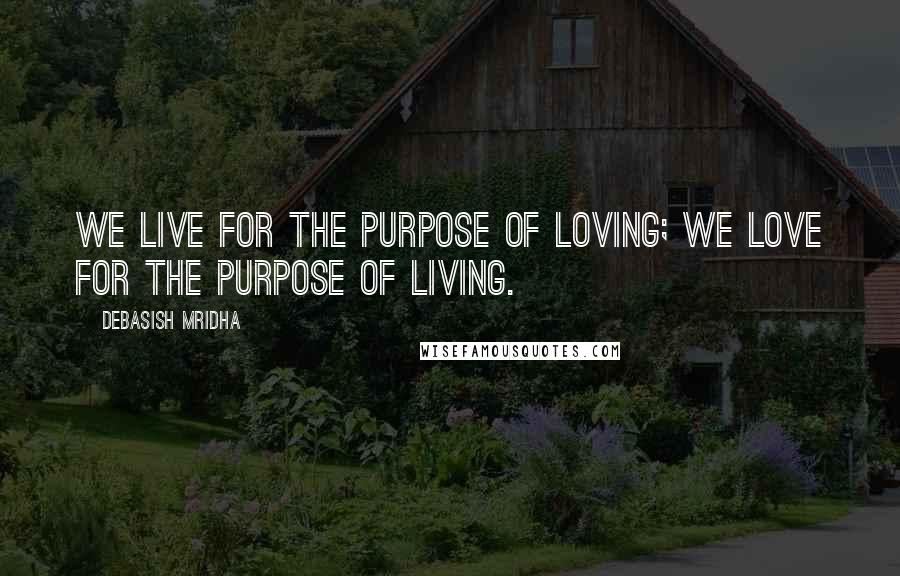 Debasish Mridha Quotes: We live for the purpose of loving; we love for the purpose of living.