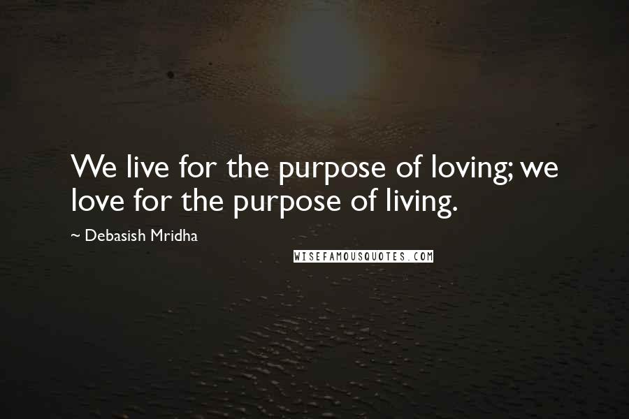 Debasish Mridha Quotes: We live for the purpose of loving; we love for the purpose of living.