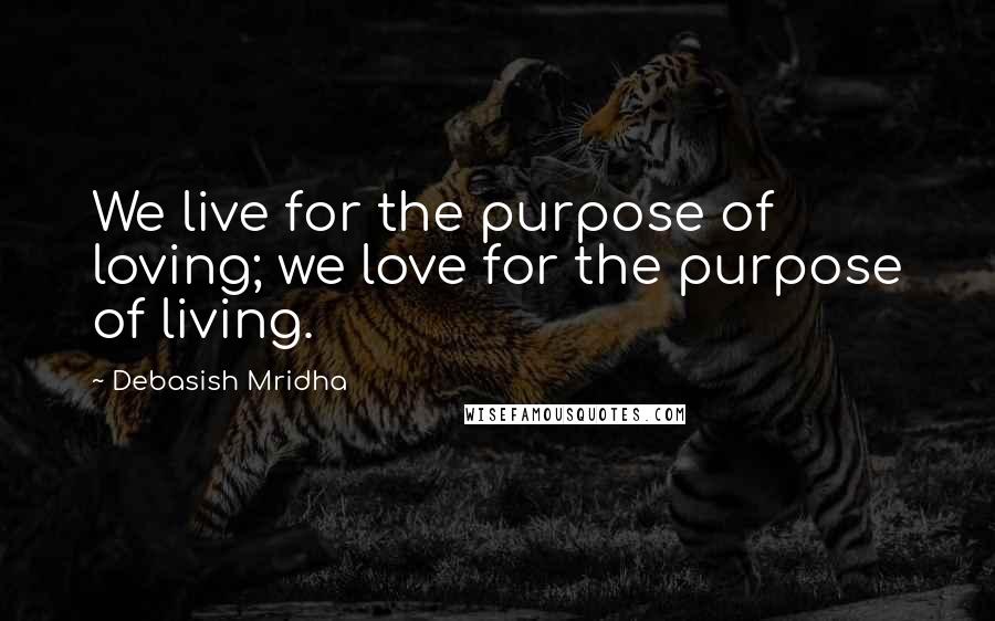 Debasish Mridha Quotes: We live for the purpose of loving; we love for the purpose of living.