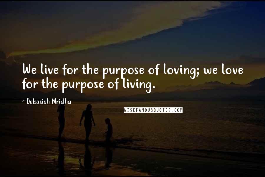 Debasish Mridha Quotes: We live for the purpose of loving; we love for the purpose of living.