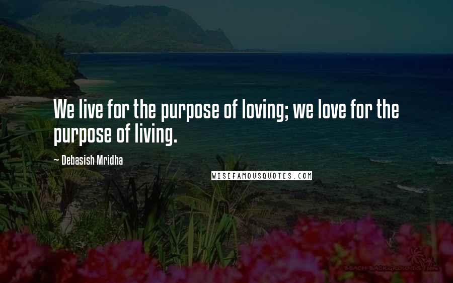 Debasish Mridha Quotes: We live for the purpose of loving; we love for the purpose of living.