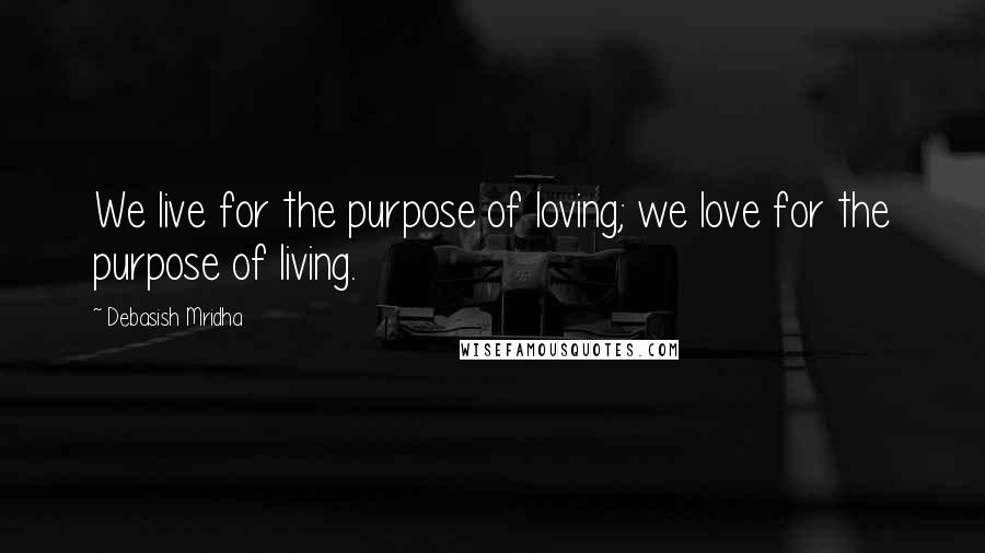 Debasish Mridha Quotes: We live for the purpose of loving; we love for the purpose of living.