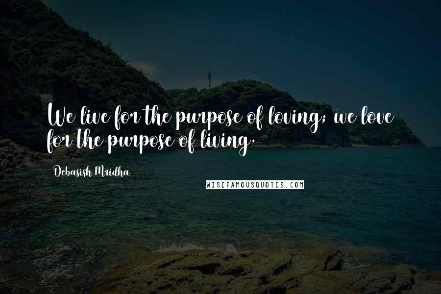 Debasish Mridha Quotes: We live for the purpose of loving; we love for the purpose of living.