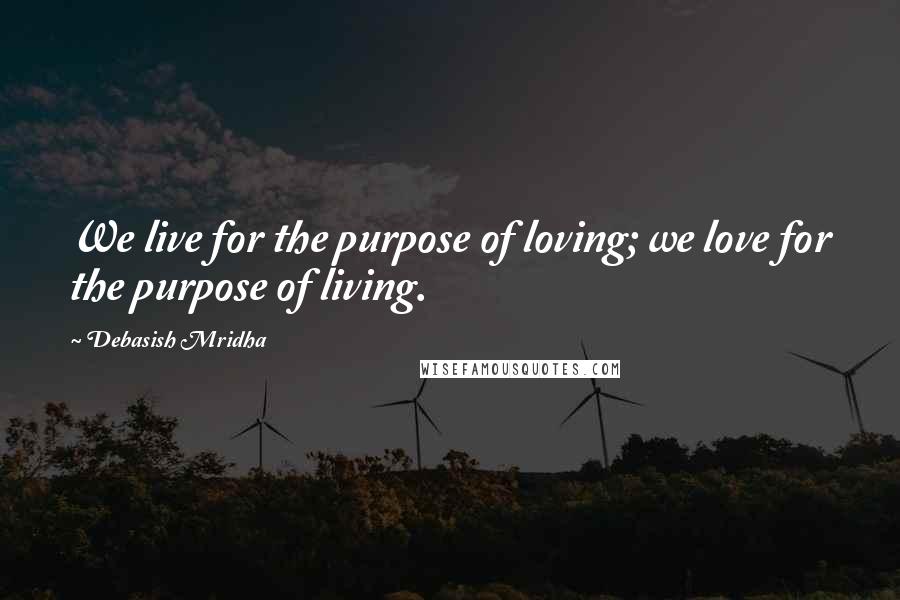 Debasish Mridha Quotes: We live for the purpose of loving; we love for the purpose of living.