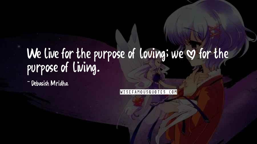 Debasish Mridha Quotes: We live for the purpose of loving; we love for the purpose of living.