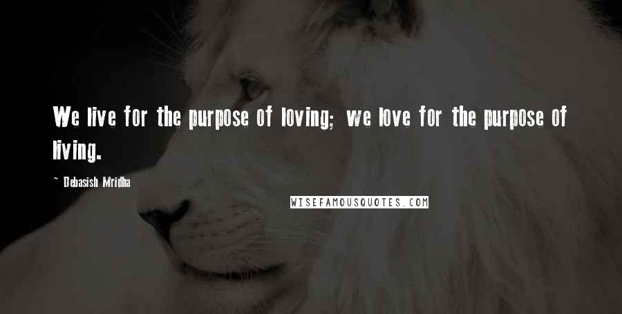 Debasish Mridha Quotes: We live for the purpose of loving; we love for the purpose of living.