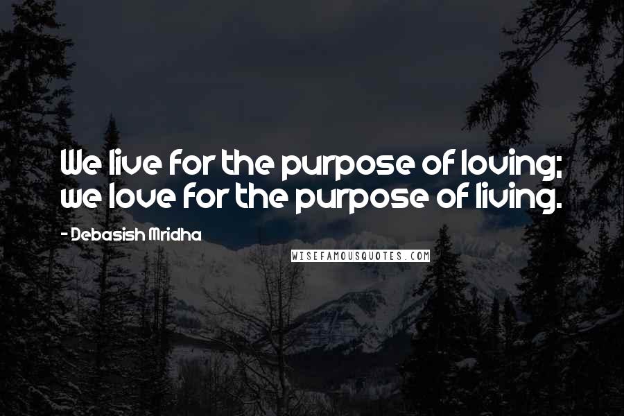 Debasish Mridha Quotes: We live for the purpose of loving; we love for the purpose of living.