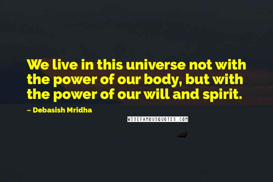 Debasish Mridha Quotes: We live in this universe not with the power of our body, but with the power of our will and spirit.