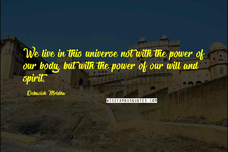 Debasish Mridha Quotes: We live in this universe not with the power of our body, but with the power of our will and spirit.