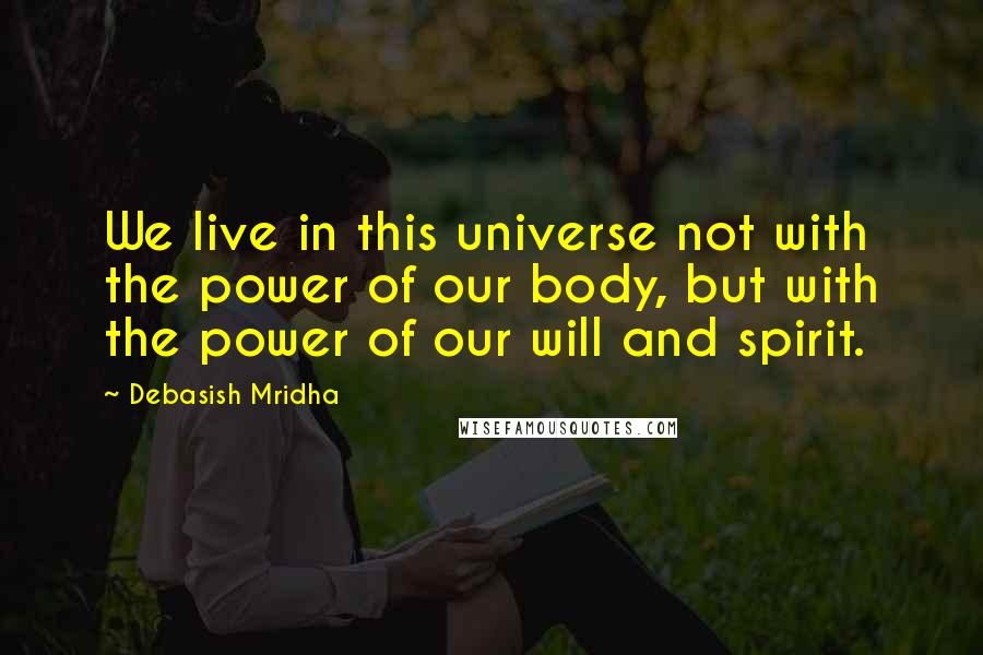 Debasish Mridha Quotes: We live in this universe not with the power of our body, but with the power of our will and spirit.