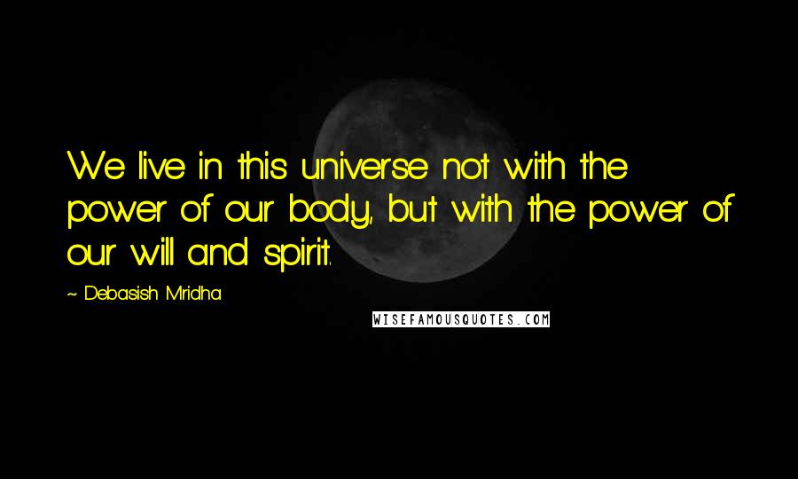 Debasish Mridha Quotes: We live in this universe not with the power of our body, but with the power of our will and spirit.