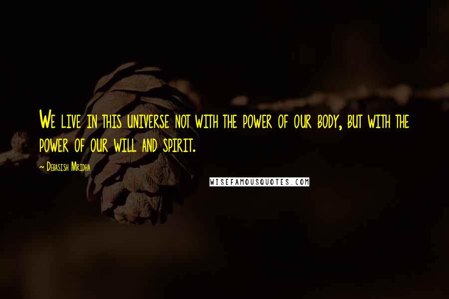 Debasish Mridha Quotes: We live in this universe not with the power of our body, but with the power of our will and spirit.