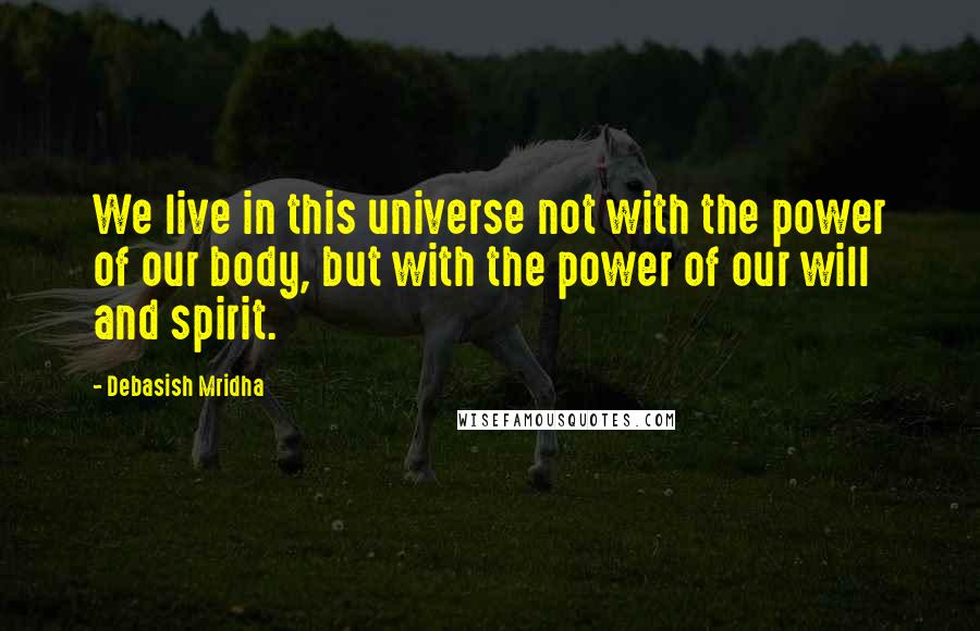 Debasish Mridha Quotes: We live in this universe not with the power of our body, but with the power of our will and spirit.