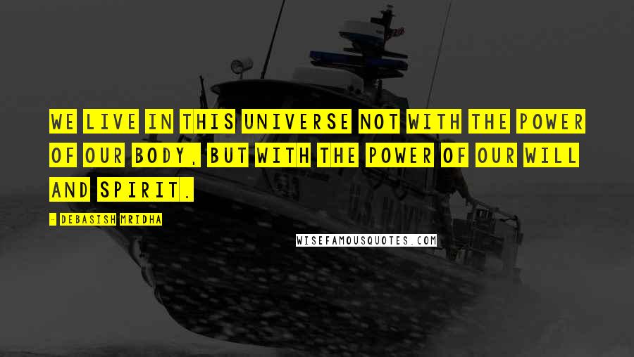 Debasish Mridha Quotes: We live in this universe not with the power of our body, but with the power of our will and spirit.