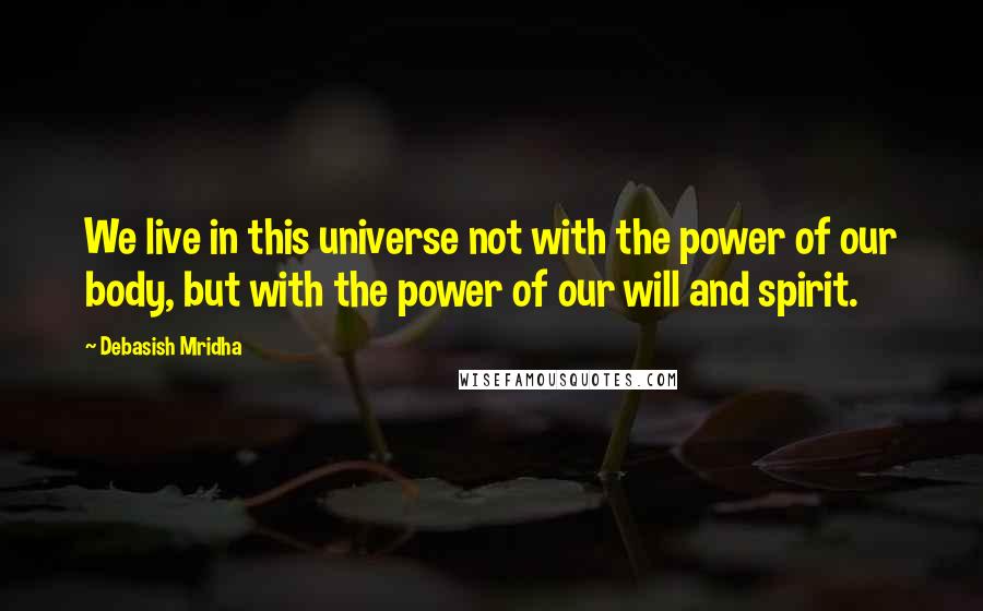 Debasish Mridha Quotes: We live in this universe not with the power of our body, but with the power of our will and spirit.