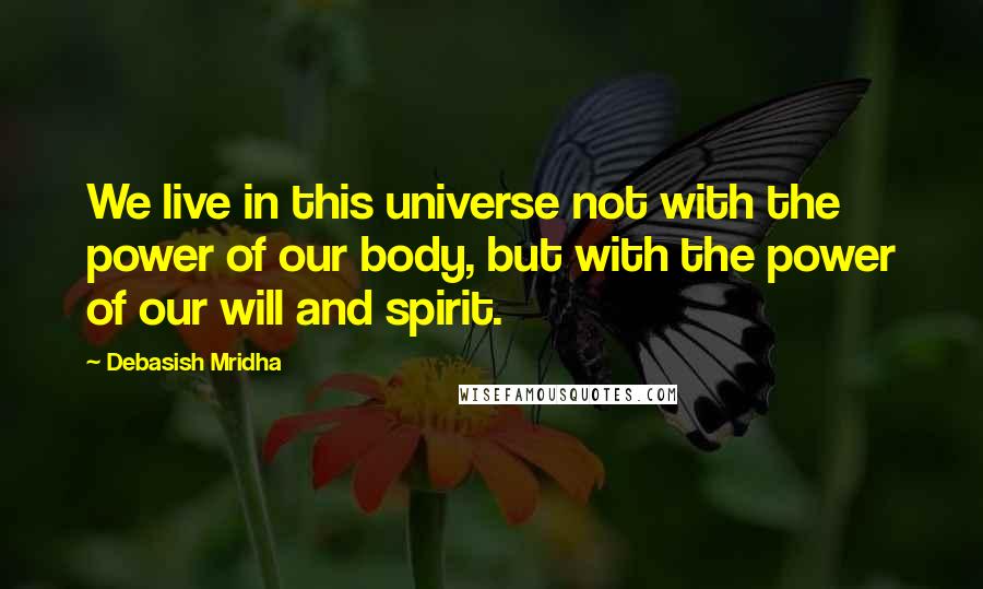 Debasish Mridha Quotes: We live in this universe not with the power of our body, but with the power of our will and spirit.