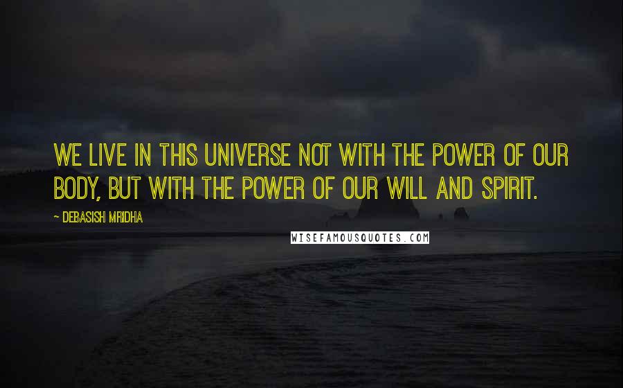 Debasish Mridha Quotes: We live in this universe not with the power of our body, but with the power of our will and spirit.