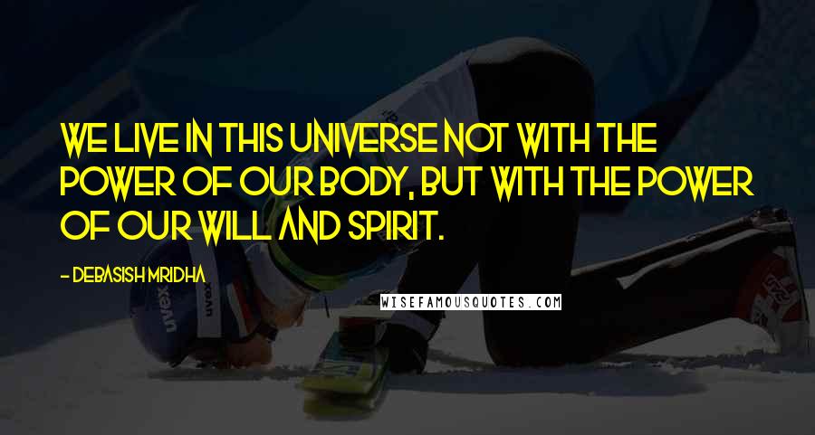 Debasish Mridha Quotes: We live in this universe not with the power of our body, but with the power of our will and spirit.