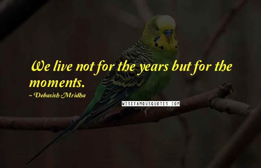 Debasish Mridha Quotes: We live not for the years but for the moments.