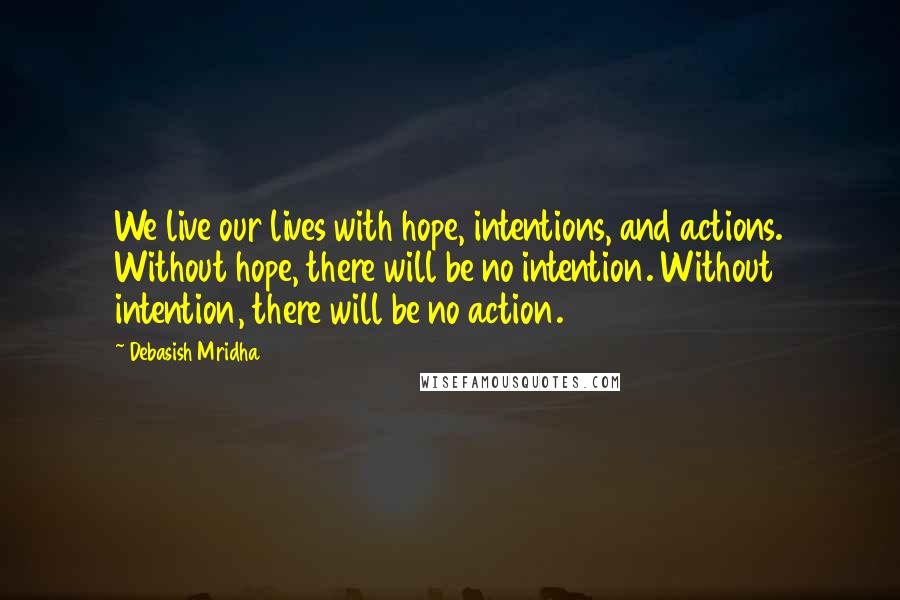 Debasish Mridha Quotes: We live our lives with hope, intentions, and actions. Without hope, there will be no intention. Without intention, there will be no action.