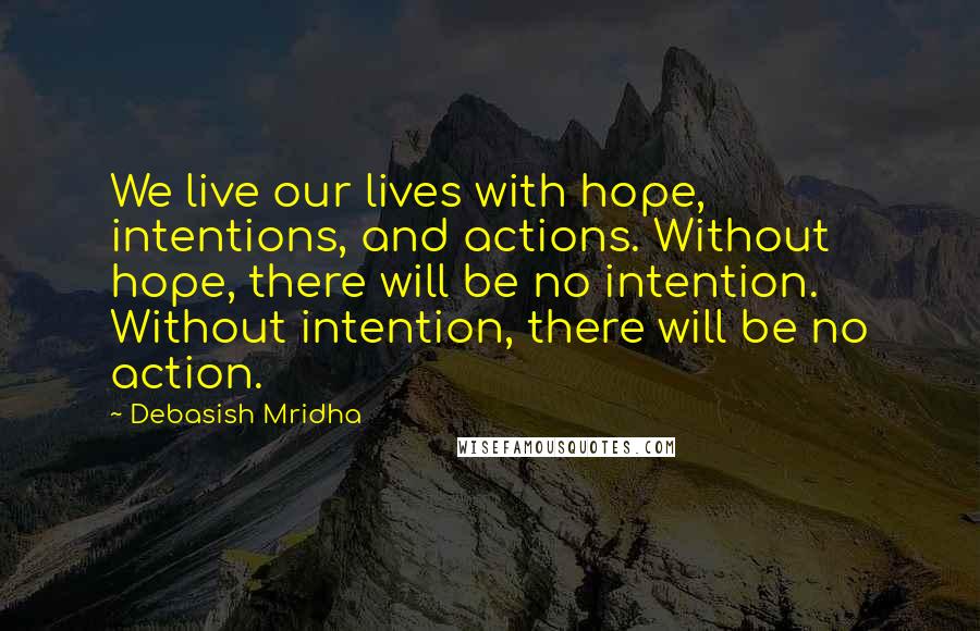 Debasish Mridha Quotes: We live our lives with hope, intentions, and actions. Without hope, there will be no intention. Without intention, there will be no action.