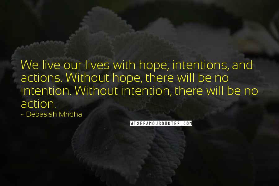 Debasish Mridha Quotes: We live our lives with hope, intentions, and actions. Without hope, there will be no intention. Without intention, there will be no action.