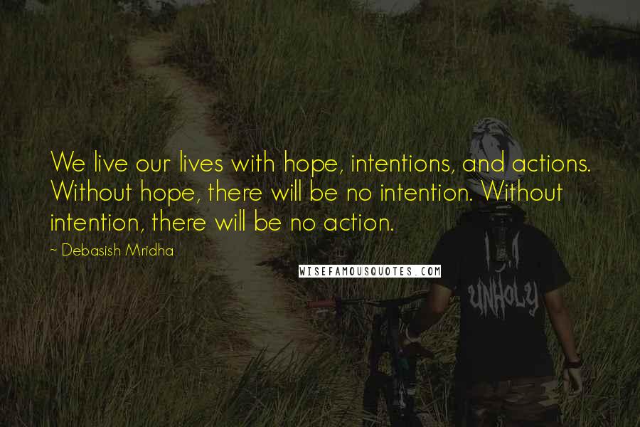 Debasish Mridha Quotes: We live our lives with hope, intentions, and actions. Without hope, there will be no intention. Without intention, there will be no action.