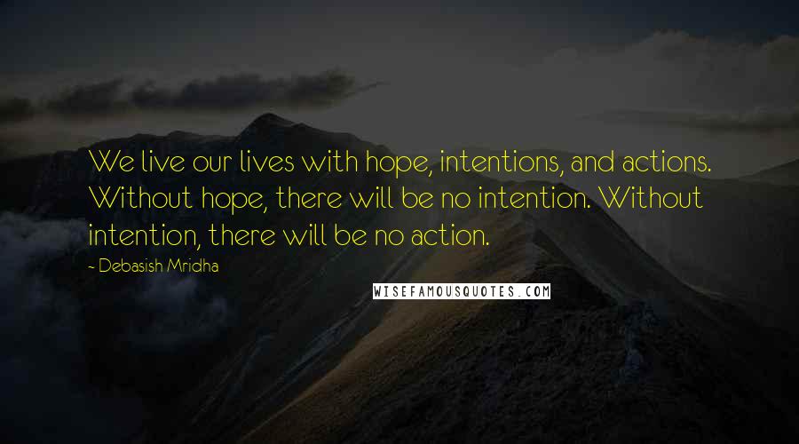 Debasish Mridha Quotes: We live our lives with hope, intentions, and actions. Without hope, there will be no intention. Without intention, there will be no action.
