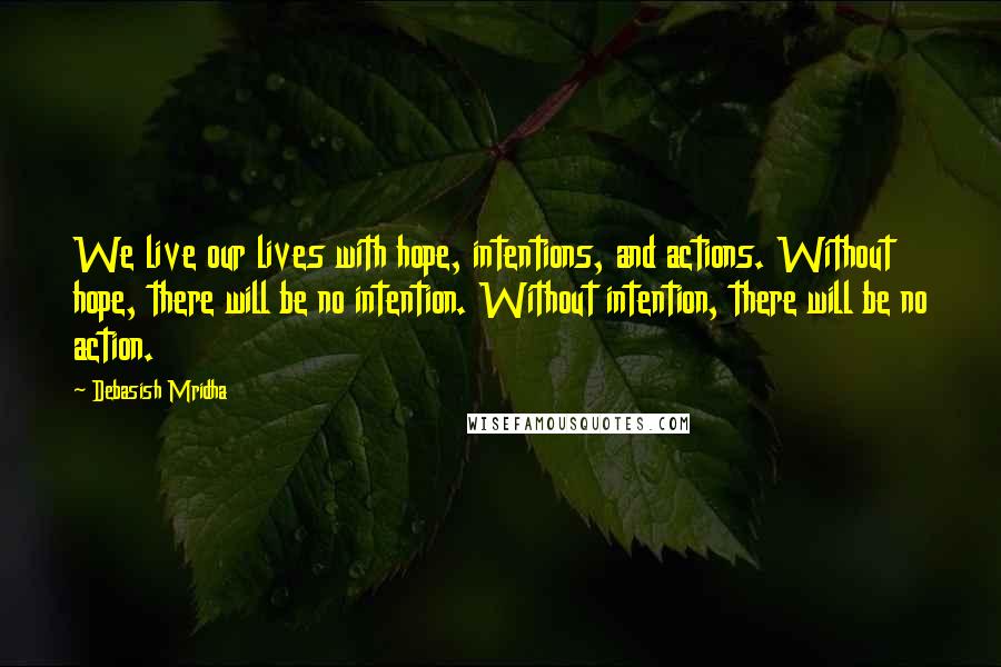 Debasish Mridha Quotes: We live our lives with hope, intentions, and actions. Without hope, there will be no intention. Without intention, there will be no action.