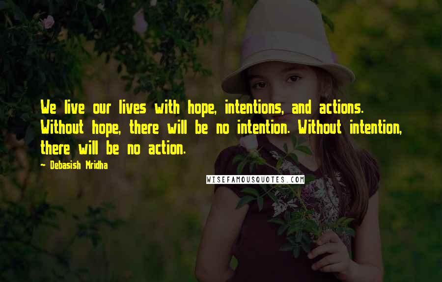 Debasish Mridha Quotes: We live our lives with hope, intentions, and actions. Without hope, there will be no intention. Without intention, there will be no action.