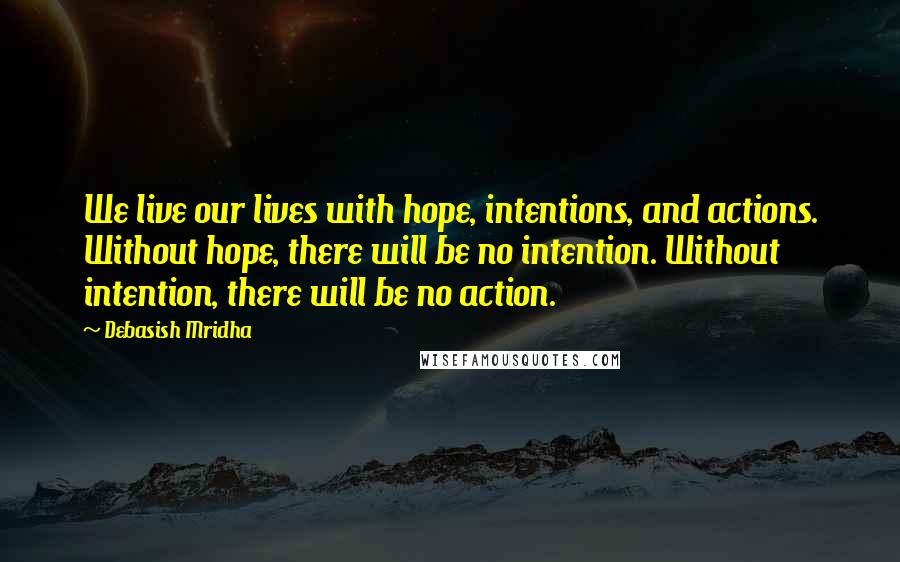 Debasish Mridha Quotes: We live our lives with hope, intentions, and actions. Without hope, there will be no intention. Without intention, there will be no action.