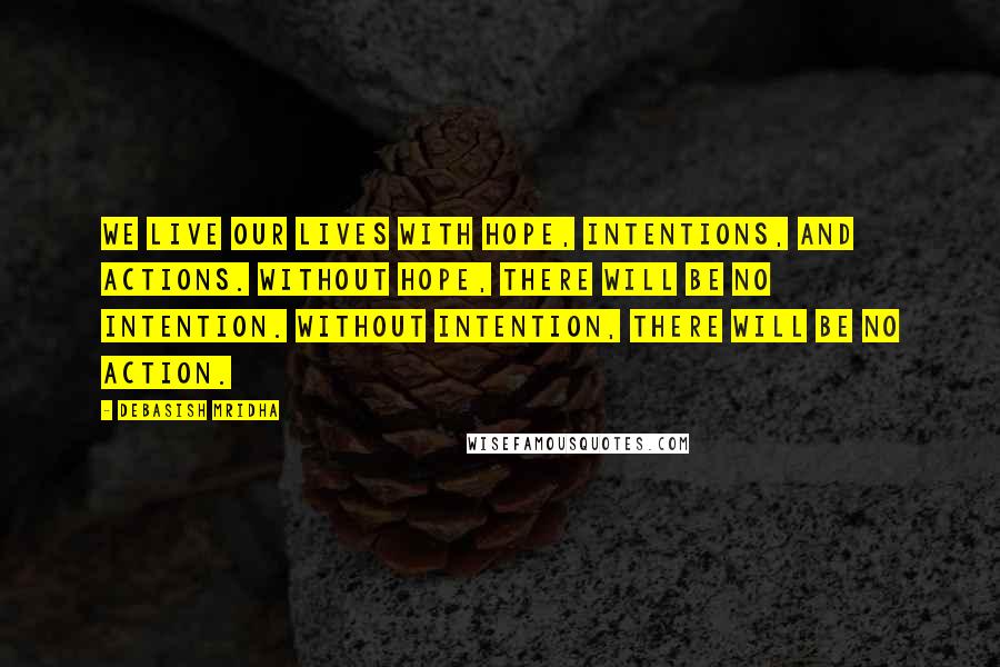 Debasish Mridha Quotes: We live our lives with hope, intentions, and actions. Without hope, there will be no intention. Without intention, there will be no action.