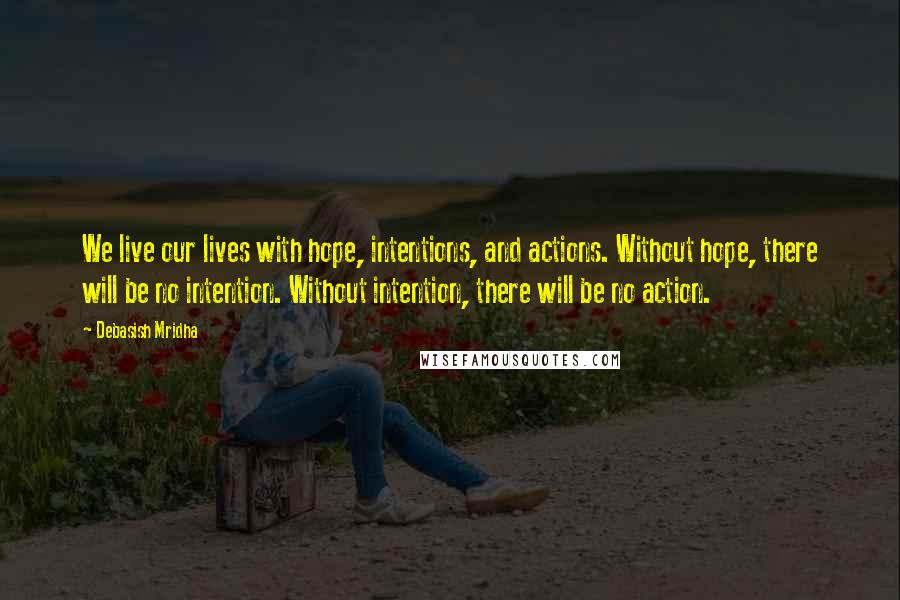 Debasish Mridha Quotes: We live our lives with hope, intentions, and actions. Without hope, there will be no intention. Without intention, there will be no action.