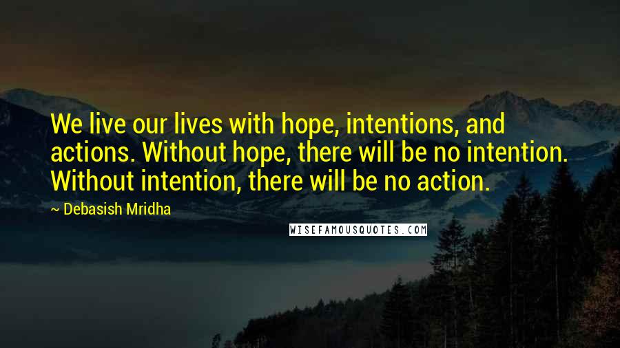 Debasish Mridha Quotes: We live our lives with hope, intentions, and actions. Without hope, there will be no intention. Without intention, there will be no action.