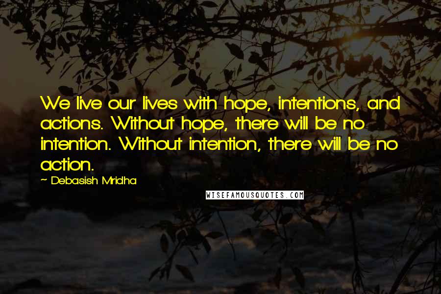 Debasish Mridha Quotes: We live our lives with hope, intentions, and actions. Without hope, there will be no intention. Without intention, there will be no action.