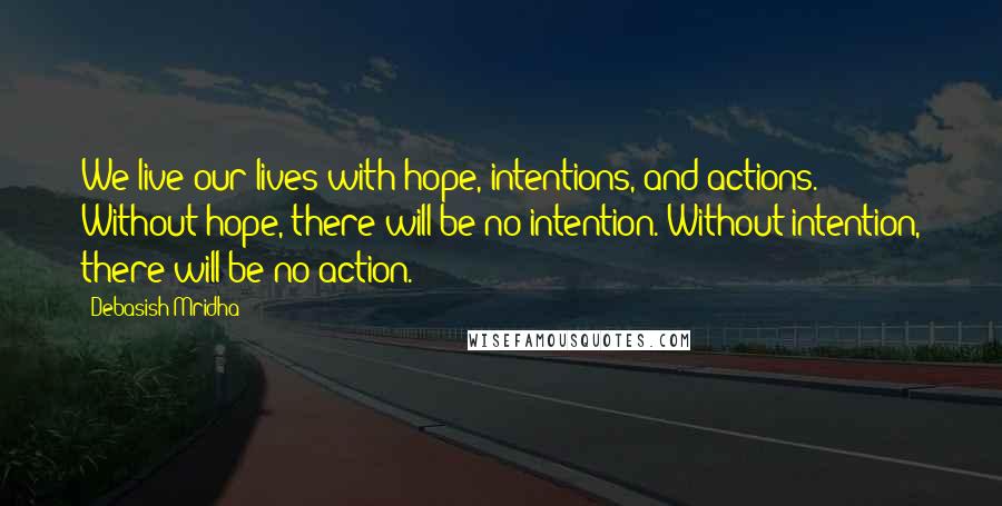 Debasish Mridha Quotes: We live our lives with hope, intentions, and actions. Without hope, there will be no intention. Without intention, there will be no action.
