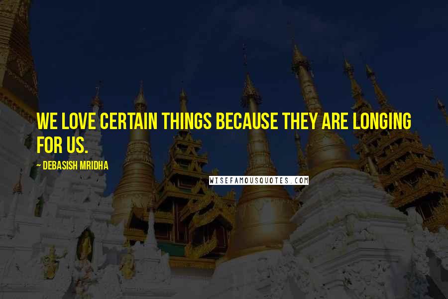 Debasish Mridha Quotes: We love certain things because they are longing for us.