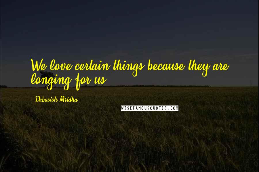 Debasish Mridha Quotes: We love certain things because they are longing for us.