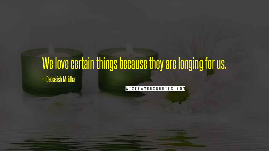 Debasish Mridha Quotes: We love certain things because they are longing for us.