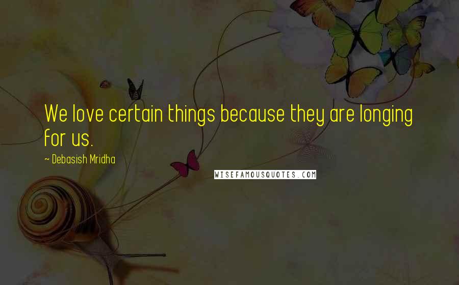 Debasish Mridha Quotes: We love certain things because they are longing for us.