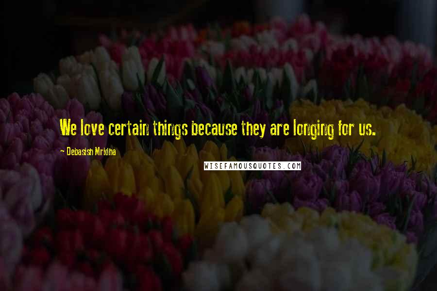 Debasish Mridha Quotes: We love certain things because they are longing for us.